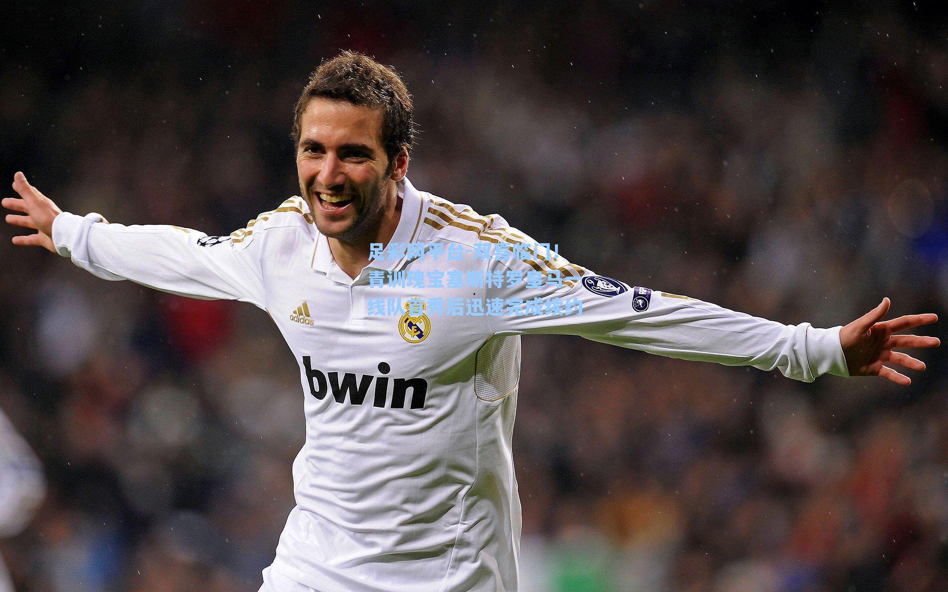 双喜临门!青训瑰宝塞斯特罗皇马一线队首秀后迅速完成续约