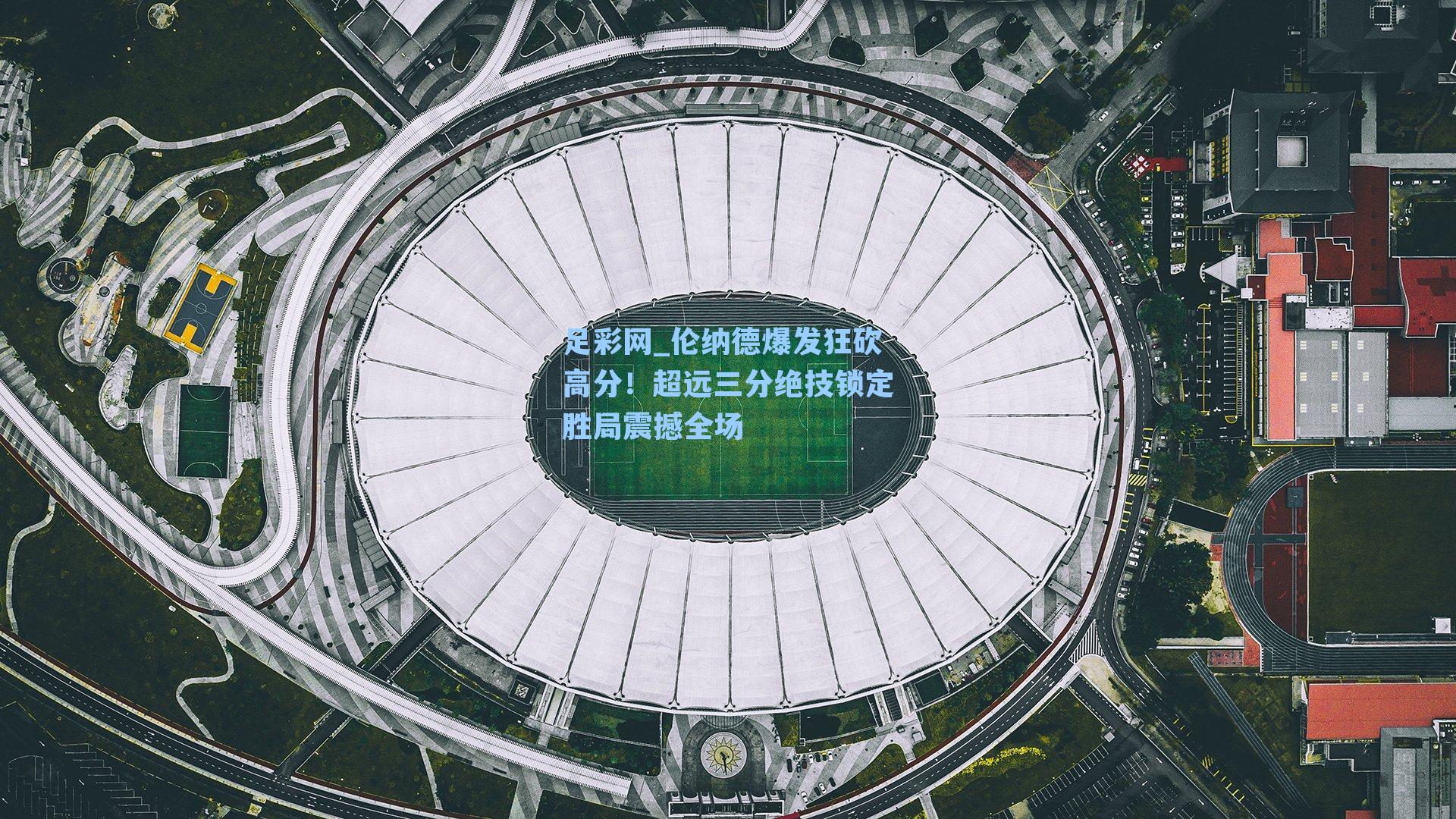 伦纳德爆发狂砍高分!超远三分绝技锁定胜局震撼全场