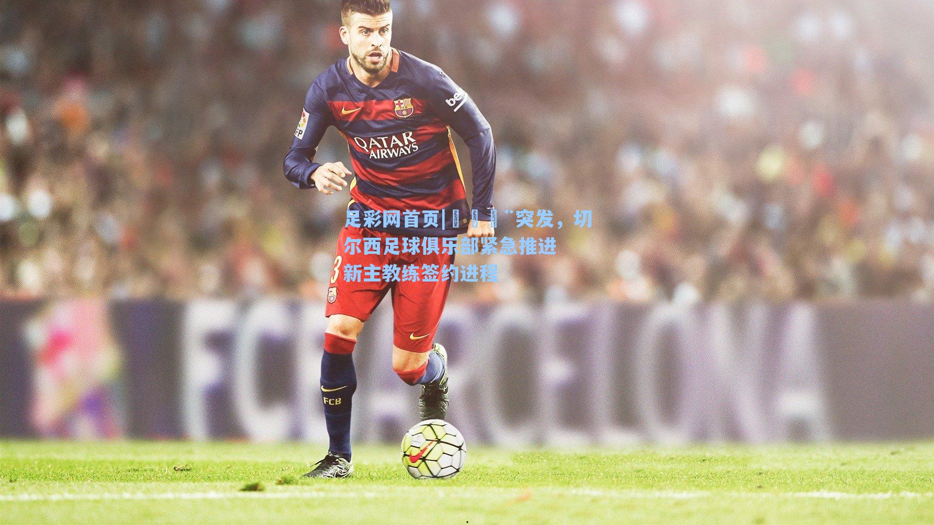 🚨突发，切尔西足球俱乐部紧急推进新主教练签约进程