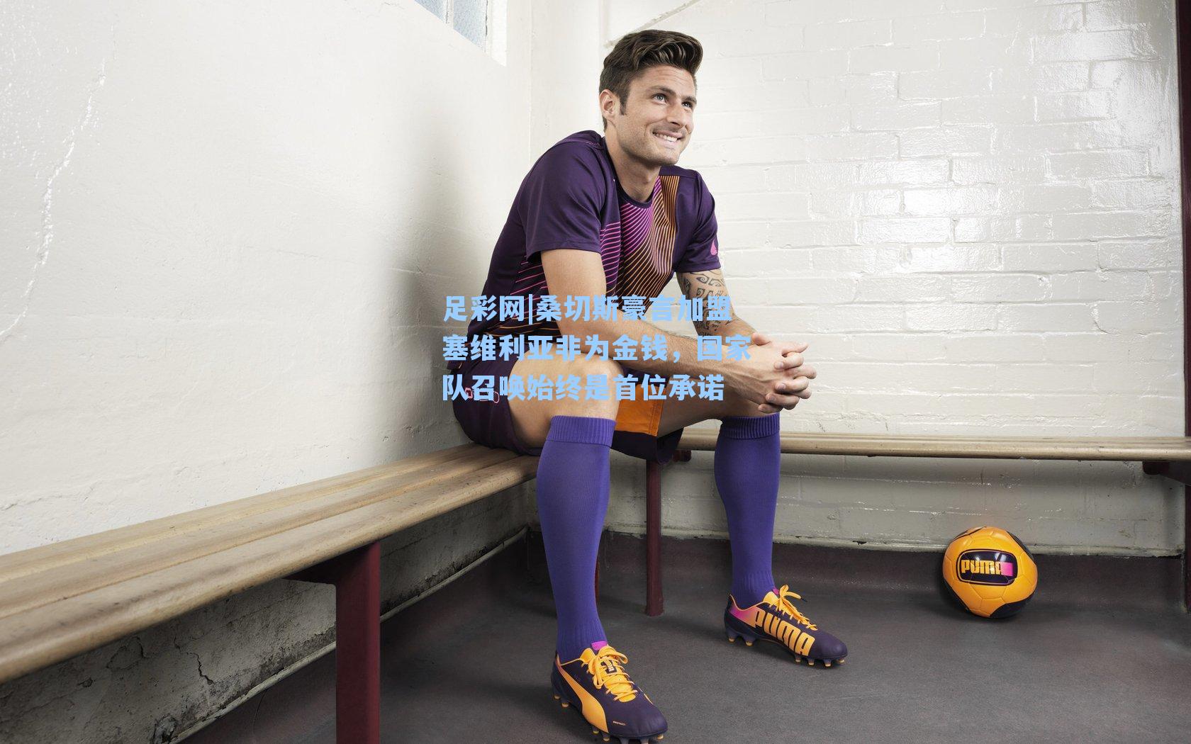 桑切斯豪言加盟塞维利亚非为金钱,国家队召唤始终是首位承诺