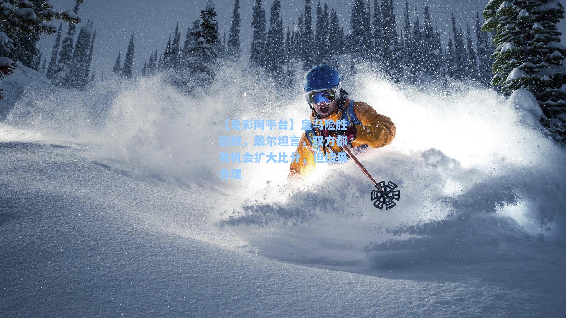 皇马险胜劲敌，戴尔坦言，双方都有机会扩大比分，但结果合理