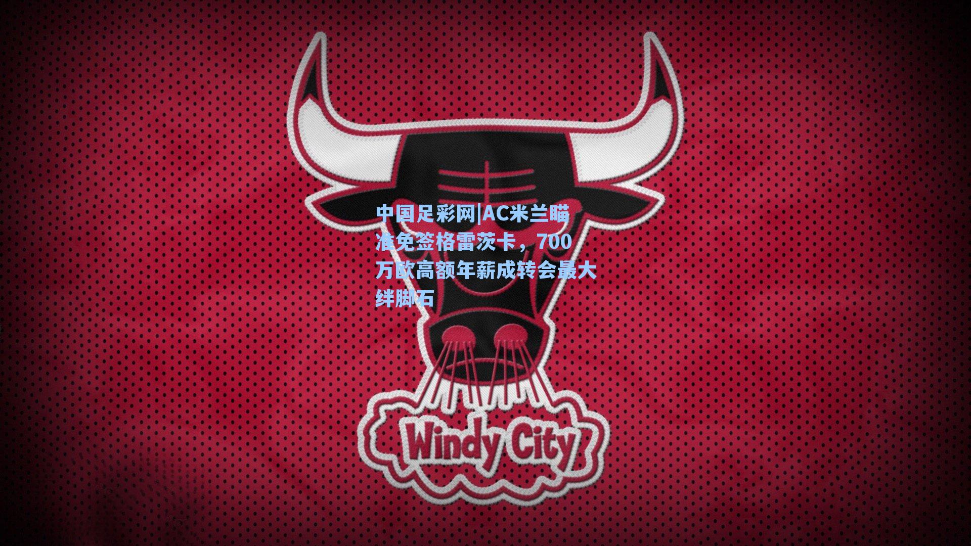 AC米兰瞄准免签格雷茨卡,700万欧高额年薪成转会最大绊脚石