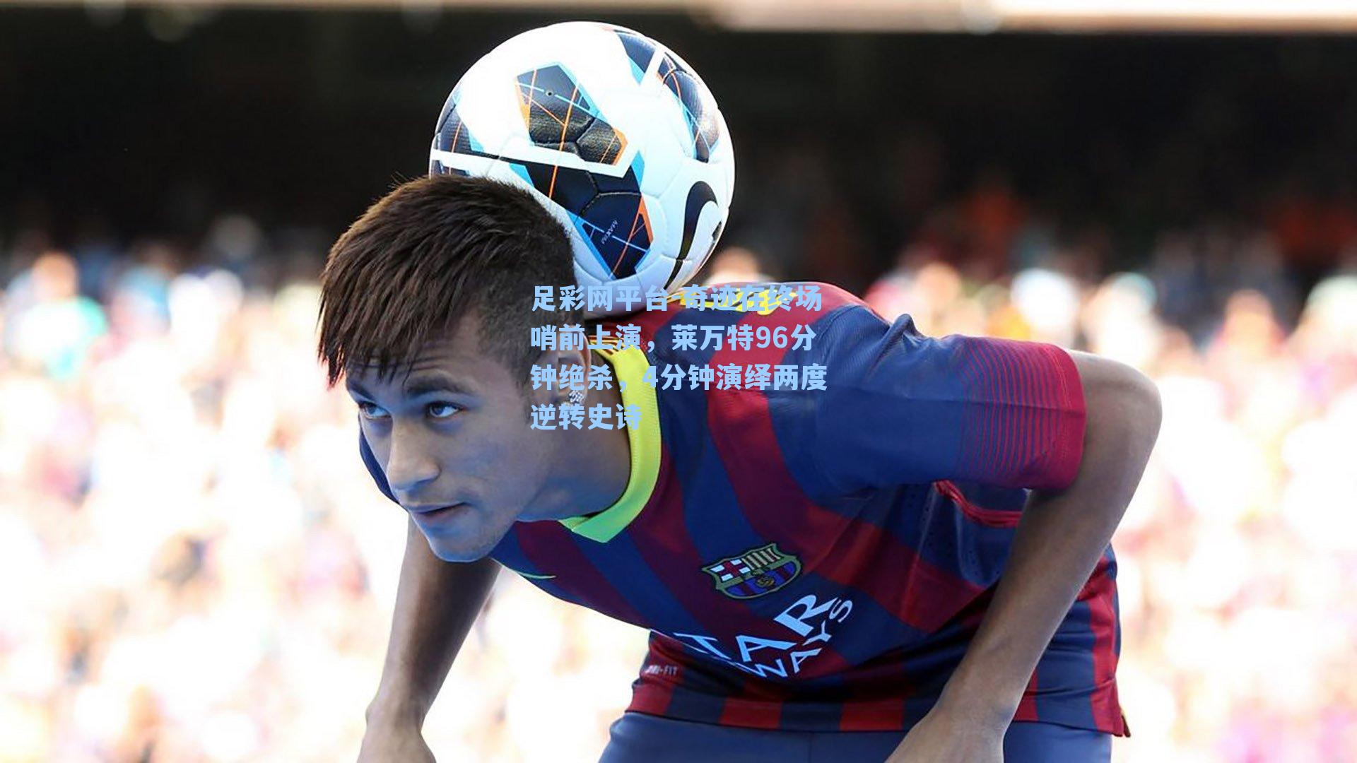 奇迹在终场哨前上演，莱万特96分钟绝杀，4分钟演绎两度逆转史诗