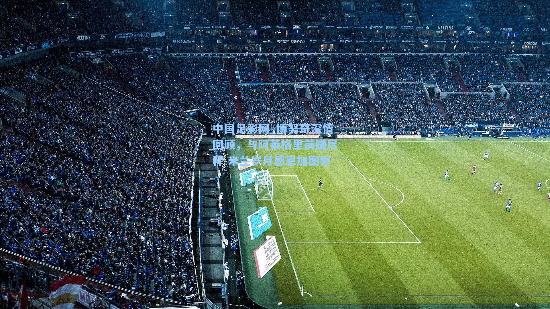 博努奇深情回顾，与阿莱格里前嫌尽释 米兰岁月感恩加图索