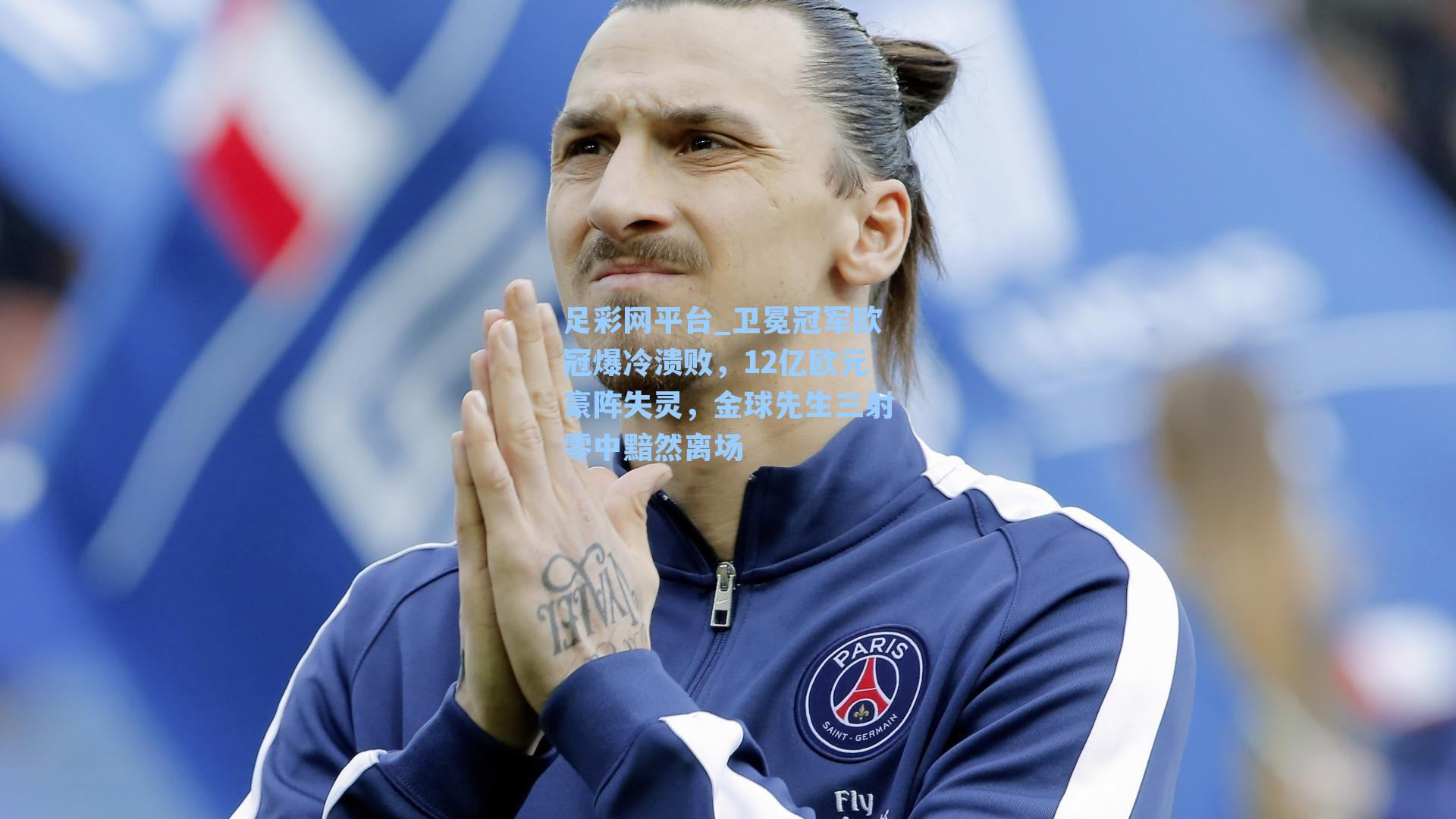 卫冕冠军欧冠爆冷溃败，12亿欧元豪阵失灵，金球先生三射零中黯然离场