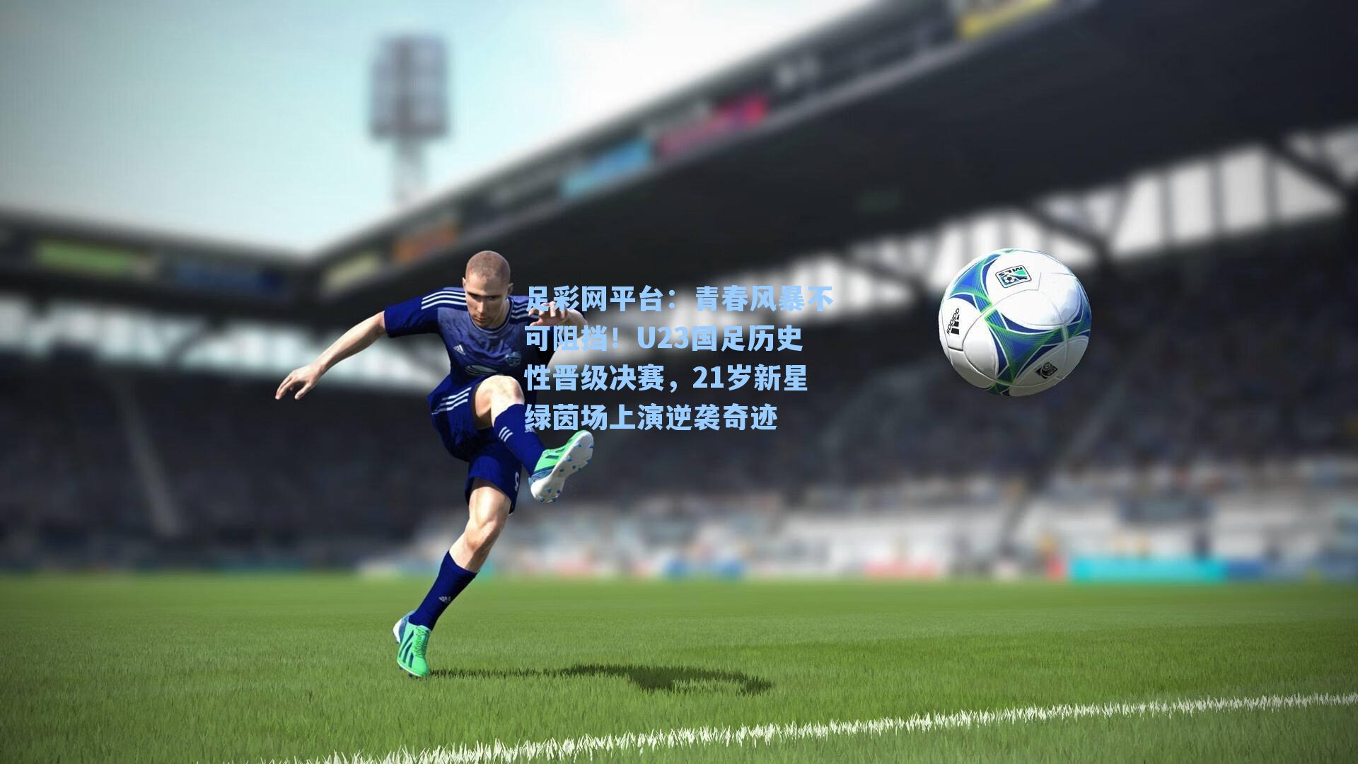 青春风暴不可阻挡！U23国足历史性晋级决赛，21岁新星绿茵场上演逆袭奇迹