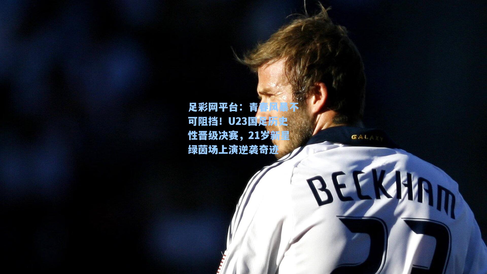 青春风暴不可阻挡！U23国足历史性晋级决赛，21岁新星绿茵场上演逆袭奇迹